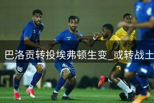 巴洛贡转投埃弗顿生变 或转战土耳其沙特联赛